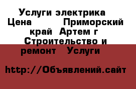 Услуги электрика › Цена ­ 500 - Приморский край, Артем г. Строительство и ремонт » Услуги   